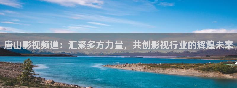 yyyy4488影院免费观看影视：唐山影视频道：汇聚多方力量，共创影视行业的辉煌未来