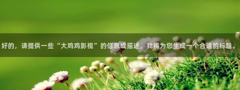 ysl蜜桃色888影院：好的，请提供一些“大鸡鸡影视”的信息或描述，我将为您生成一个合适的标题。